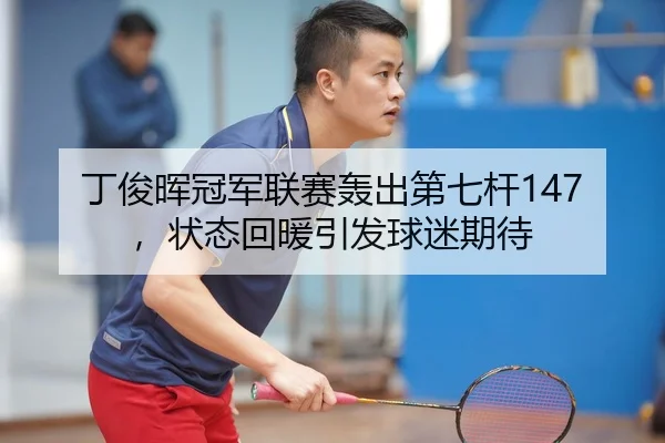 丁俊晖冠军联赛轰出第七杆147，状态回暖引发球迷期待