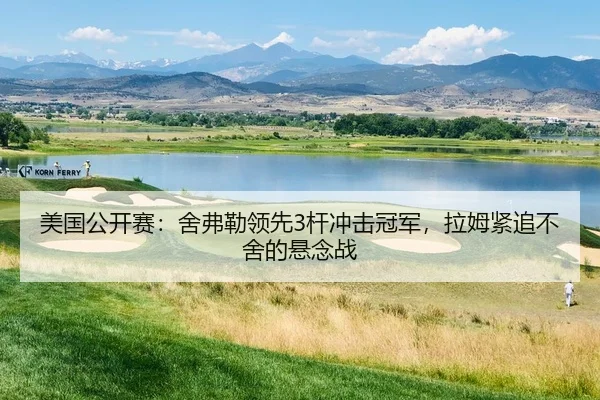 美国公开赛：舍弗勒领先3杆冲击冠军，拉姆紧追不舍的悬念战
