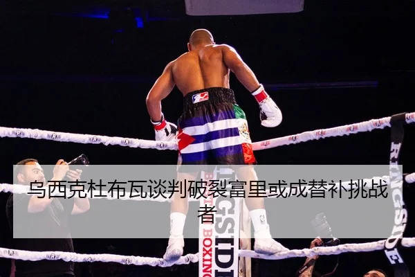 乌西克杜布瓦谈判破裂富里或成替补挑战者