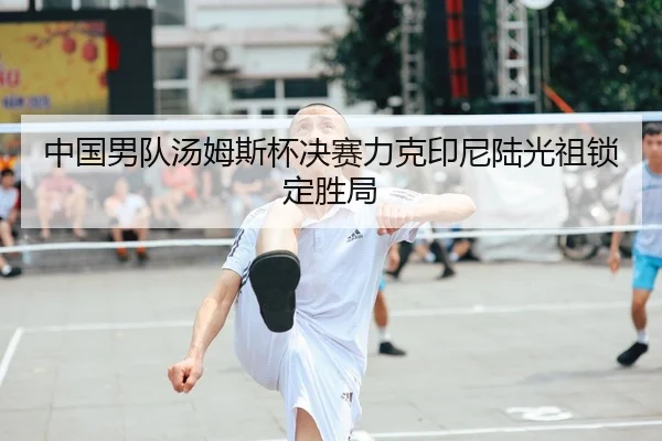 中国男队汤姆斯杯决赛力克印尼陆光祖锁定胜局