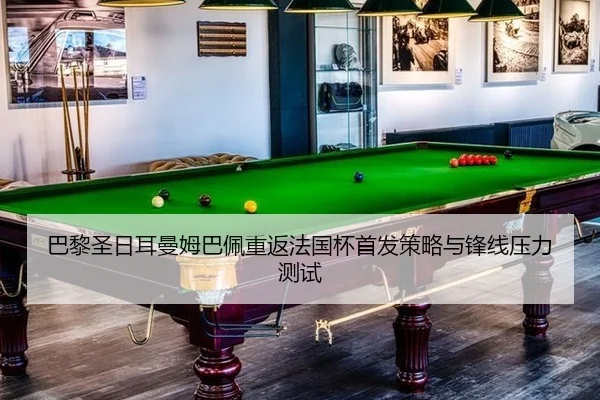 巴黎圣日耳曼姆巴佩重返法国杯首发策略与锋线压力测试